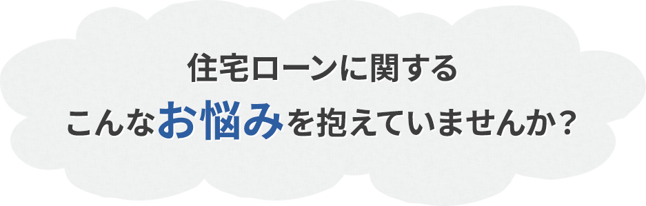 住宅ローンに関するこんなお悩みを抱えていませんか？