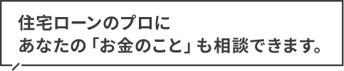 住宅ローンのプロにあなたの「お金のこと」も無料で相談できます