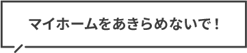 マイホームをあきらめないで！