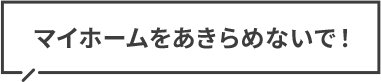 マイホームをあきらめないで！